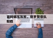 开云平台-篮网碾压灰熊，德罗赞带队取胜